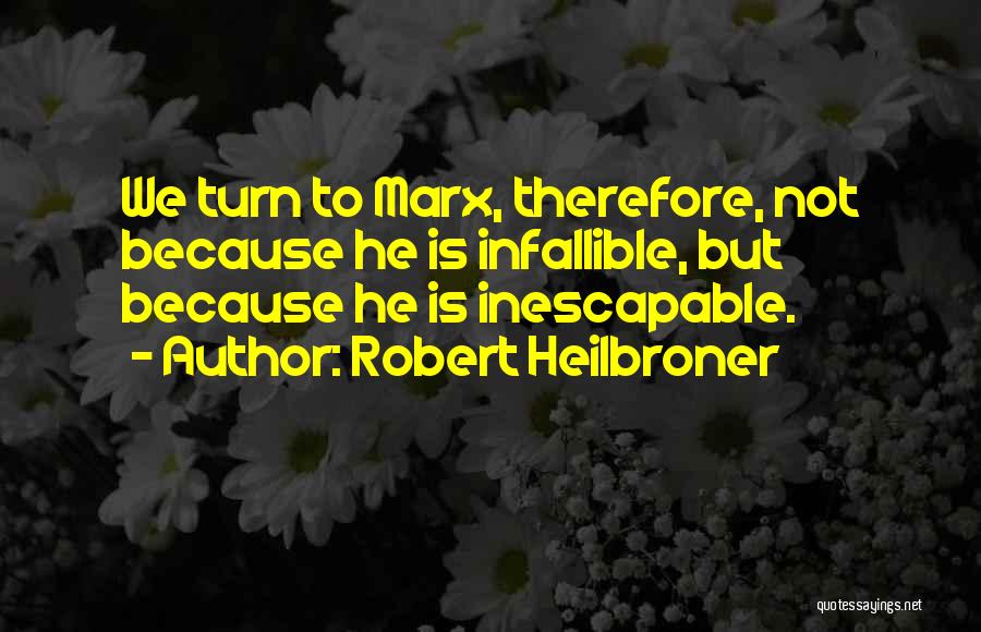 Robert Heilbroner Quotes: We Turn To Marx, Therefore, Not Because He Is Infallible, But Because He Is Inescapable.