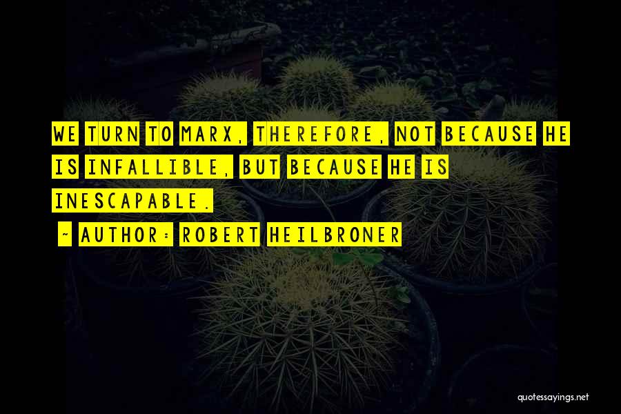 Robert Heilbroner Quotes: We Turn To Marx, Therefore, Not Because He Is Infallible, But Because He Is Inescapable.