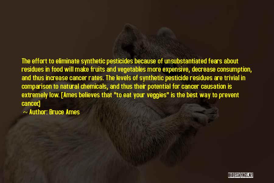 Bruce Ames Quotes: The Effort To Eliminate Synthetic Pesticides Because Of Unsubstantiated Fears About Residues In Food Will Make Fruits And Vegetables More