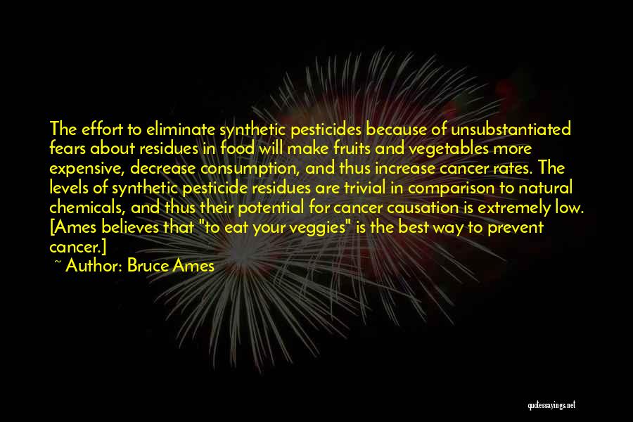 Bruce Ames Quotes: The Effort To Eliminate Synthetic Pesticides Because Of Unsubstantiated Fears About Residues In Food Will Make Fruits And Vegetables More