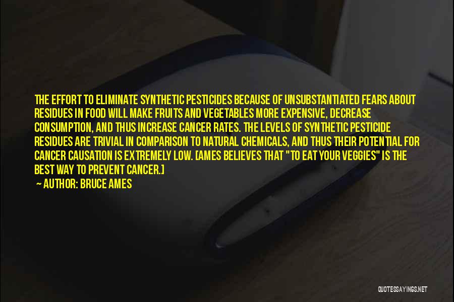 Bruce Ames Quotes: The Effort To Eliminate Synthetic Pesticides Because Of Unsubstantiated Fears About Residues In Food Will Make Fruits And Vegetables More