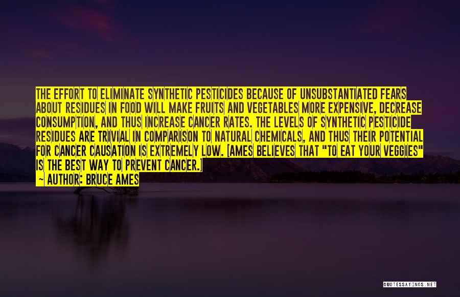 Bruce Ames Quotes: The Effort To Eliminate Synthetic Pesticides Because Of Unsubstantiated Fears About Residues In Food Will Make Fruits And Vegetables More