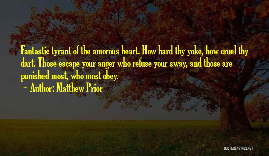 Matthew Prior Quotes: Fantastic Tyrant Of The Amorous Heart. How Hard Thy Yoke, How Cruel Thy Dart. Those Escape Your Anger Who Refuse