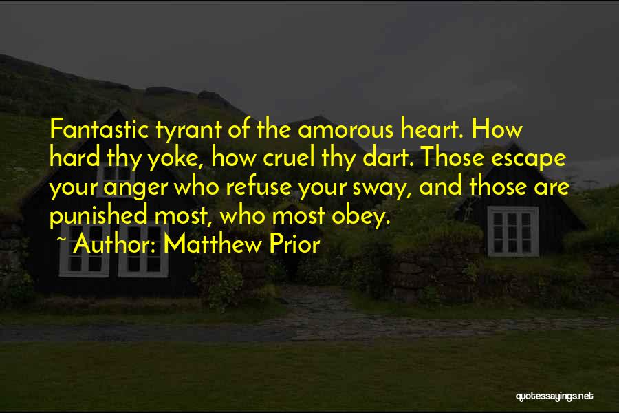 Matthew Prior Quotes: Fantastic Tyrant Of The Amorous Heart. How Hard Thy Yoke, How Cruel Thy Dart. Those Escape Your Anger Who Refuse