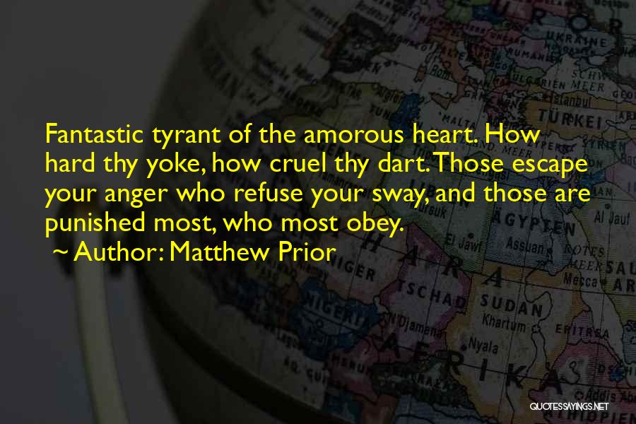 Matthew Prior Quotes: Fantastic Tyrant Of The Amorous Heart. How Hard Thy Yoke, How Cruel Thy Dart. Those Escape Your Anger Who Refuse