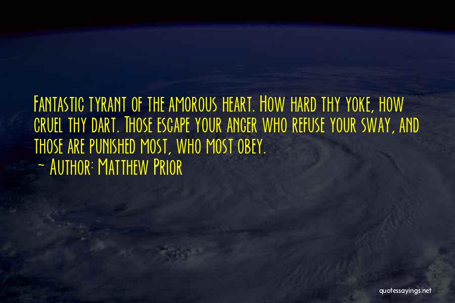 Matthew Prior Quotes: Fantastic Tyrant Of The Amorous Heart. How Hard Thy Yoke, How Cruel Thy Dart. Those Escape Your Anger Who Refuse