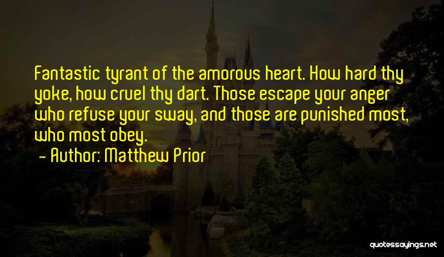 Matthew Prior Quotes: Fantastic Tyrant Of The Amorous Heart. How Hard Thy Yoke, How Cruel Thy Dart. Those Escape Your Anger Who Refuse