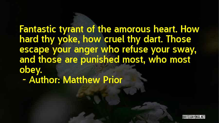 Matthew Prior Quotes: Fantastic Tyrant Of The Amorous Heart. How Hard Thy Yoke, How Cruel Thy Dart. Those Escape Your Anger Who Refuse