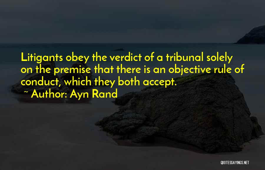 Ayn Rand Quotes: Litigants Obey The Verdict Of A Tribunal Solely On The Premise That There Is An Objective Rule Of Conduct, Which