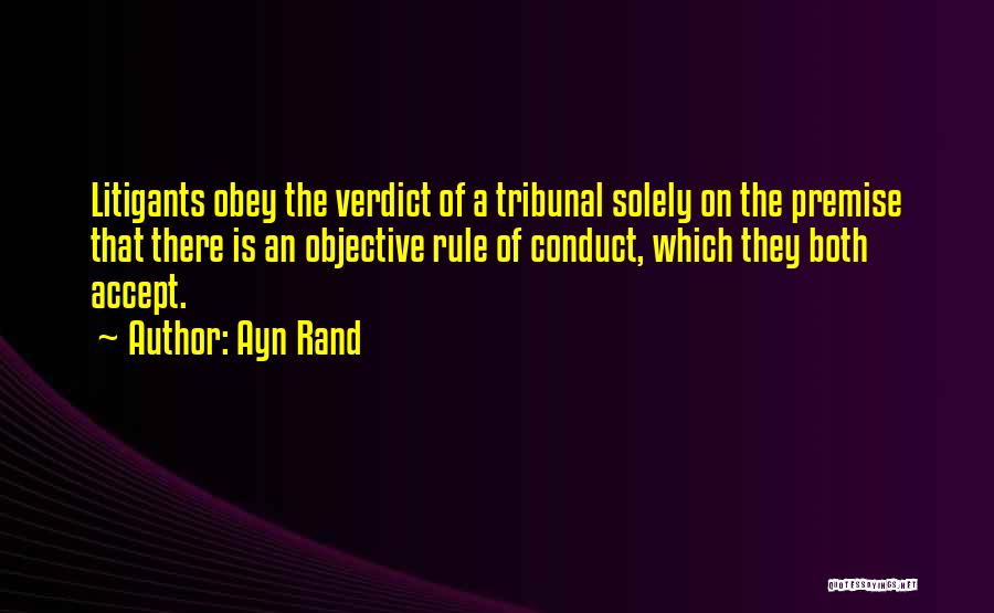 Ayn Rand Quotes: Litigants Obey The Verdict Of A Tribunal Solely On The Premise That There Is An Objective Rule Of Conduct, Which