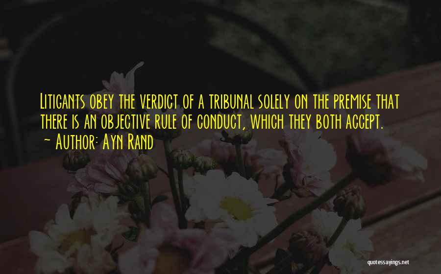 Ayn Rand Quotes: Litigants Obey The Verdict Of A Tribunal Solely On The Premise That There Is An Objective Rule Of Conduct, Which