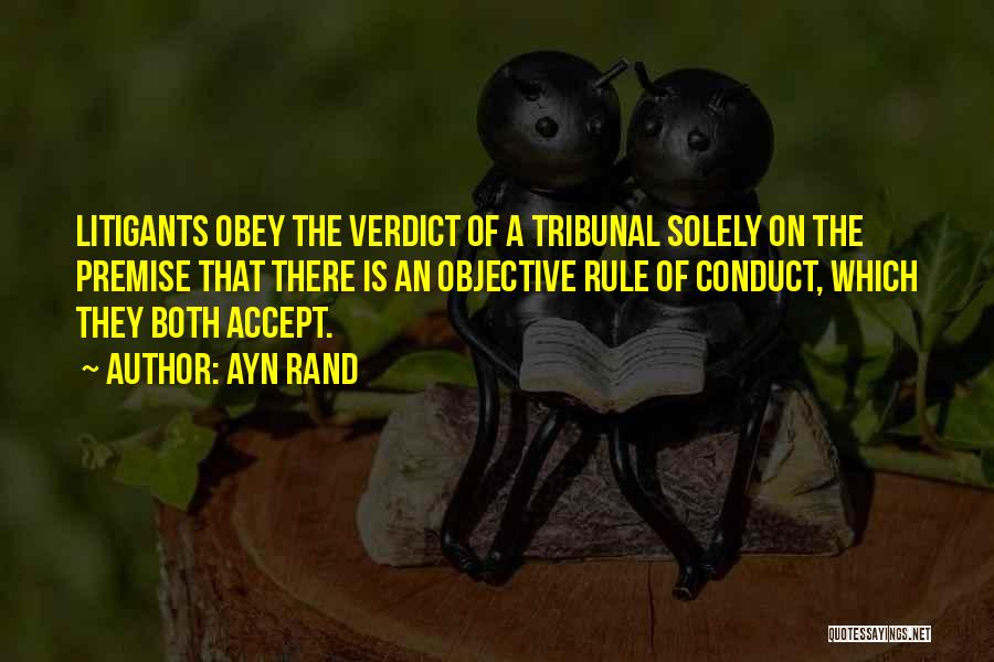 Ayn Rand Quotes: Litigants Obey The Verdict Of A Tribunal Solely On The Premise That There Is An Objective Rule Of Conduct, Which