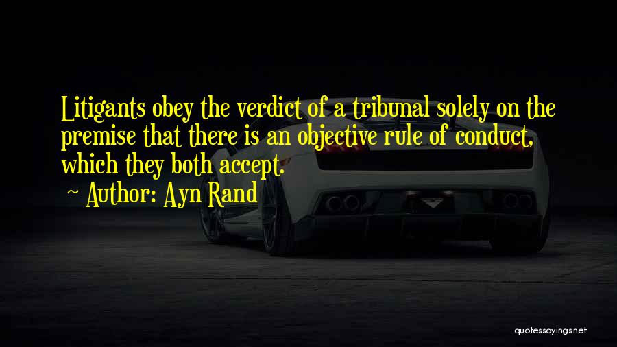Ayn Rand Quotes: Litigants Obey The Verdict Of A Tribunal Solely On The Premise That There Is An Objective Rule Of Conduct, Which