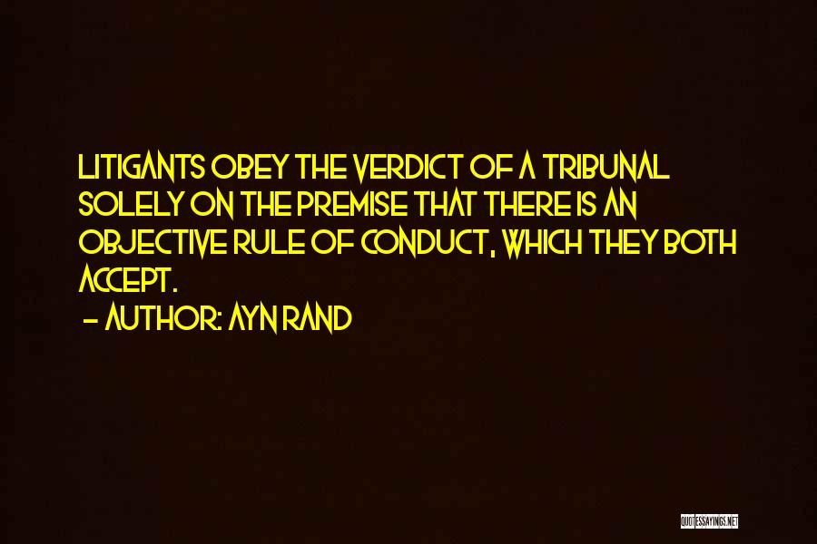 Ayn Rand Quotes: Litigants Obey The Verdict Of A Tribunal Solely On The Premise That There Is An Objective Rule Of Conduct, Which