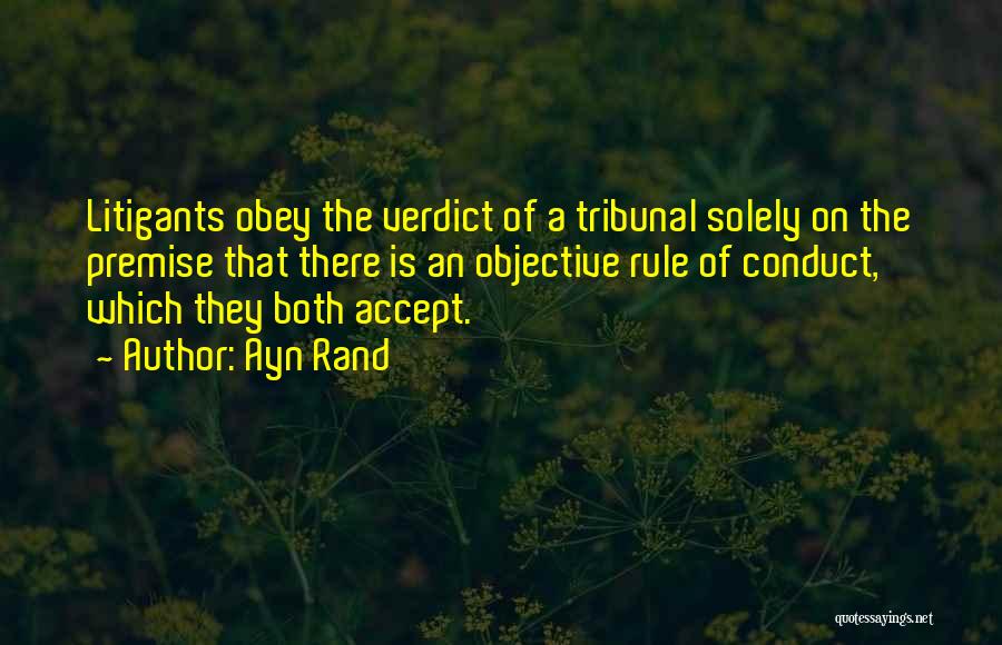 Ayn Rand Quotes: Litigants Obey The Verdict Of A Tribunal Solely On The Premise That There Is An Objective Rule Of Conduct, Which