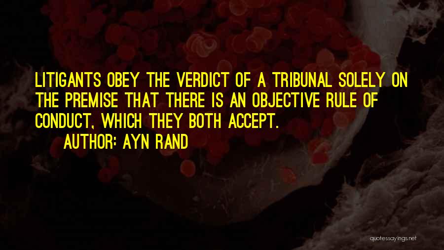 Ayn Rand Quotes: Litigants Obey The Verdict Of A Tribunal Solely On The Premise That There Is An Objective Rule Of Conduct, Which