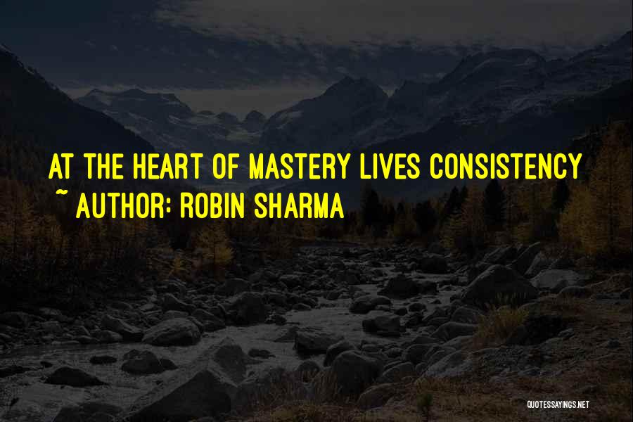Robin Sharma Quotes: At The Heart Of Mastery Lives Consistency