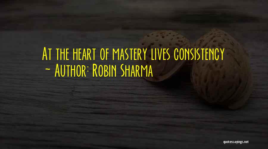 Robin Sharma Quotes: At The Heart Of Mastery Lives Consistency