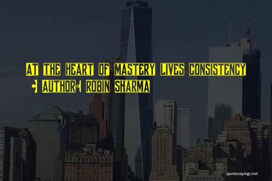 Robin Sharma Quotes: At The Heart Of Mastery Lives Consistency