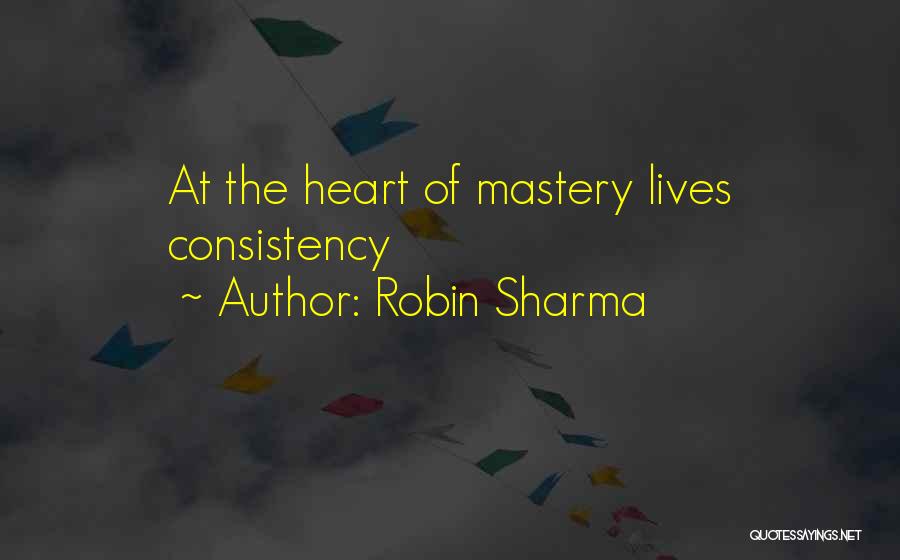 Robin Sharma Quotes: At The Heart Of Mastery Lives Consistency