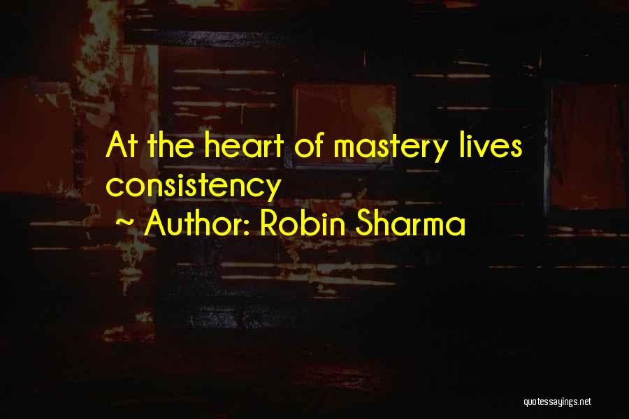 Robin Sharma Quotes: At The Heart Of Mastery Lives Consistency