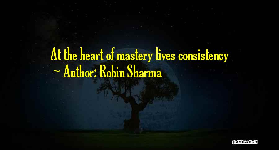 Robin Sharma Quotes: At The Heart Of Mastery Lives Consistency