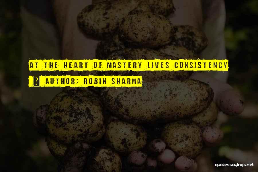 Robin Sharma Quotes: At The Heart Of Mastery Lives Consistency