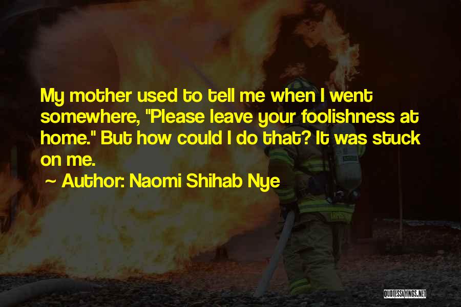 Naomi Shihab Nye Quotes: My Mother Used To Tell Me When I Went Somewhere, Please Leave Your Foolishness At Home. But How Could I