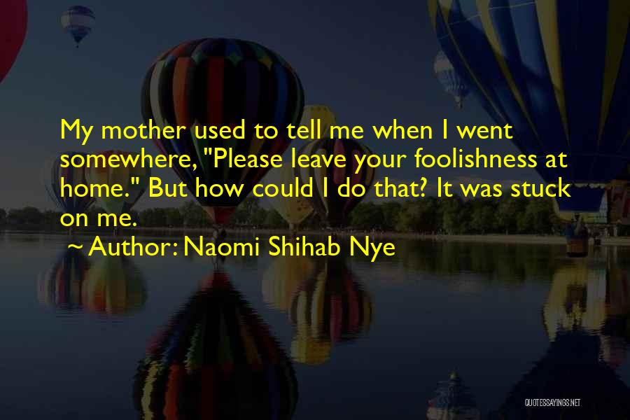 Naomi Shihab Nye Quotes: My Mother Used To Tell Me When I Went Somewhere, Please Leave Your Foolishness At Home. But How Could I