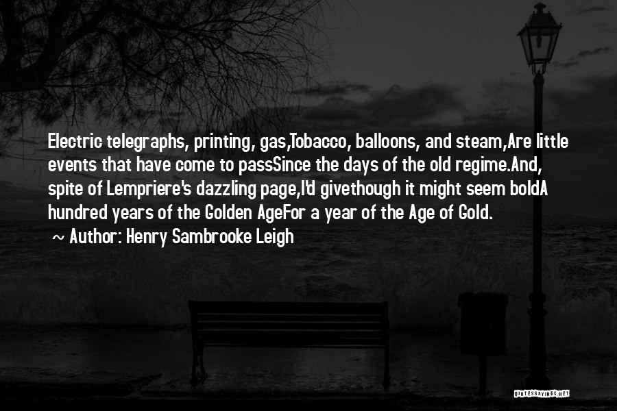 Henry Sambrooke Leigh Quotes: Electric Telegraphs, Printing, Gas,tobacco, Balloons, And Steam,are Little Events That Have Come To Passsince The Days Of The Old Regime.and,