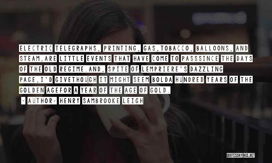 Henry Sambrooke Leigh Quotes: Electric Telegraphs, Printing, Gas,tobacco, Balloons, And Steam,are Little Events That Have Come To Passsince The Days Of The Old Regime.and,