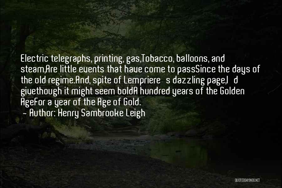 Henry Sambrooke Leigh Quotes: Electric Telegraphs, Printing, Gas,tobacco, Balloons, And Steam,are Little Events That Have Come To Passsince The Days Of The Old Regime.and,