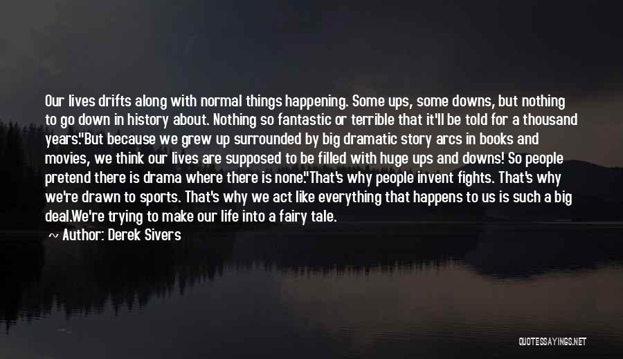 Derek Sivers Quotes: Our Lives Drifts Along With Normal Things Happening. Some Ups, Some Downs, But Nothing To Go Down In History About.