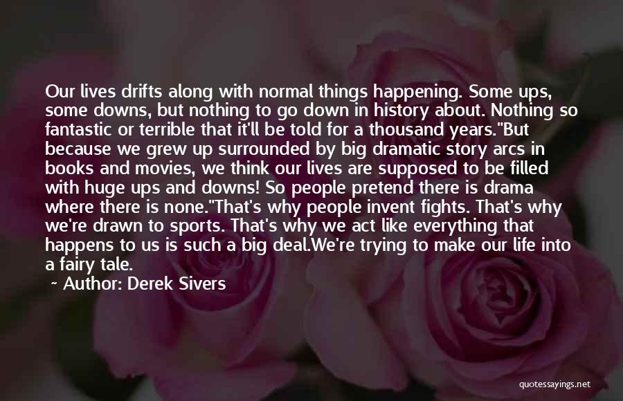 Derek Sivers Quotes: Our Lives Drifts Along With Normal Things Happening. Some Ups, Some Downs, But Nothing To Go Down In History About.