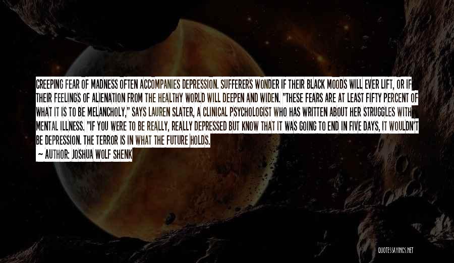 Joshua Wolf Shenk Quotes: Creeping Fear Of Madness Often Accompanies Depression. Sufferers Wonder If Their Black Moods Will Ever Lift, Or If Their Feelings