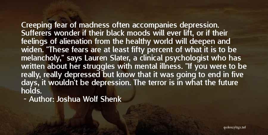 Joshua Wolf Shenk Quotes: Creeping Fear Of Madness Often Accompanies Depression. Sufferers Wonder If Their Black Moods Will Ever Lift, Or If Their Feelings