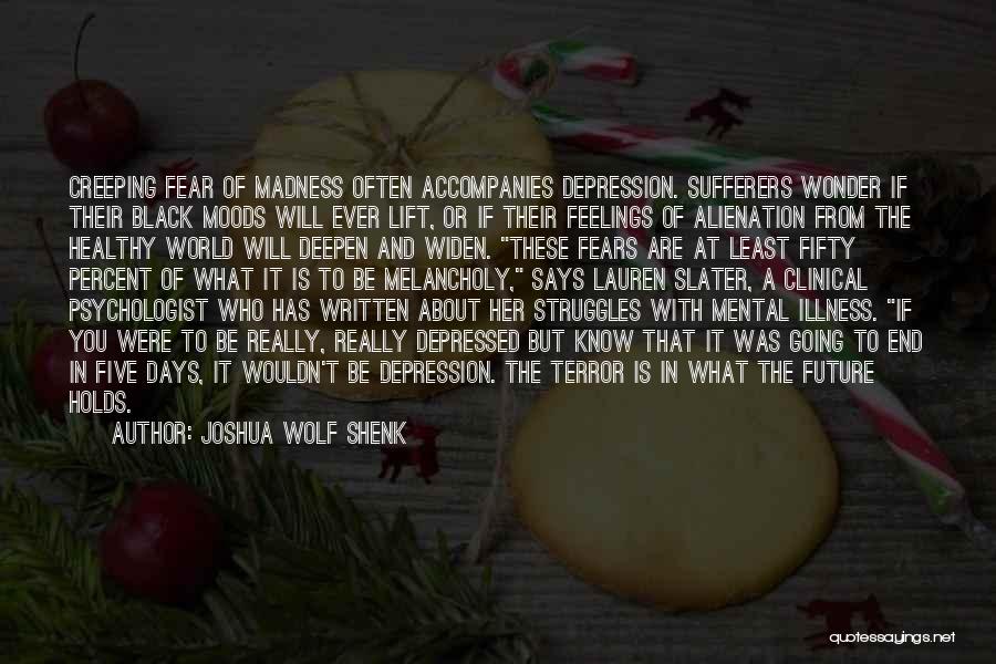 Joshua Wolf Shenk Quotes: Creeping Fear Of Madness Often Accompanies Depression. Sufferers Wonder If Their Black Moods Will Ever Lift, Or If Their Feelings