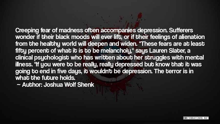 Joshua Wolf Shenk Quotes: Creeping Fear Of Madness Often Accompanies Depression. Sufferers Wonder If Their Black Moods Will Ever Lift, Or If Their Feelings