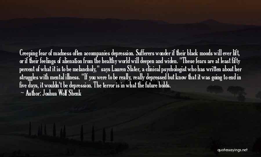 Joshua Wolf Shenk Quotes: Creeping Fear Of Madness Often Accompanies Depression. Sufferers Wonder If Their Black Moods Will Ever Lift, Or If Their Feelings