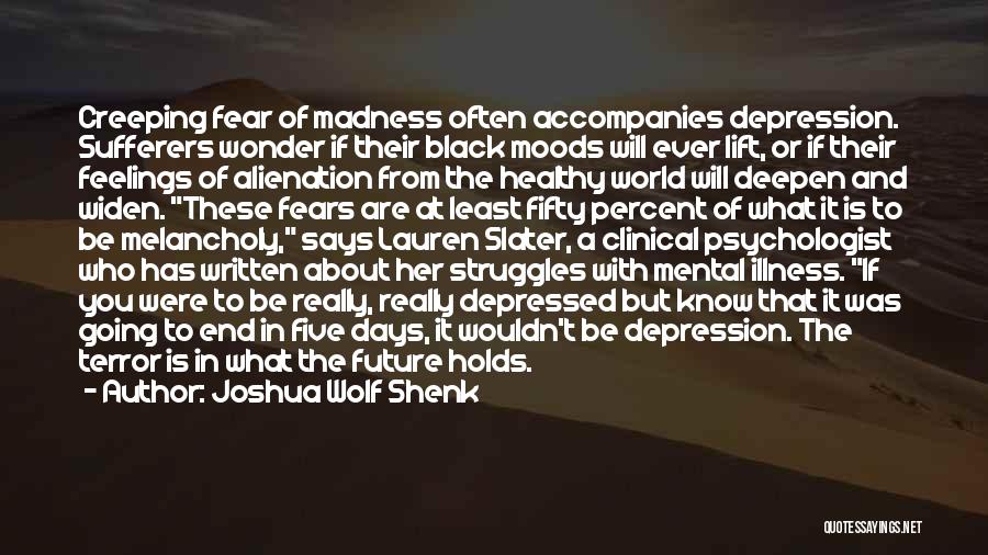 Joshua Wolf Shenk Quotes: Creeping Fear Of Madness Often Accompanies Depression. Sufferers Wonder If Their Black Moods Will Ever Lift, Or If Their Feelings