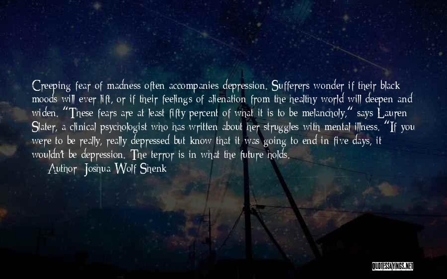 Joshua Wolf Shenk Quotes: Creeping Fear Of Madness Often Accompanies Depression. Sufferers Wonder If Their Black Moods Will Ever Lift, Or If Their Feelings