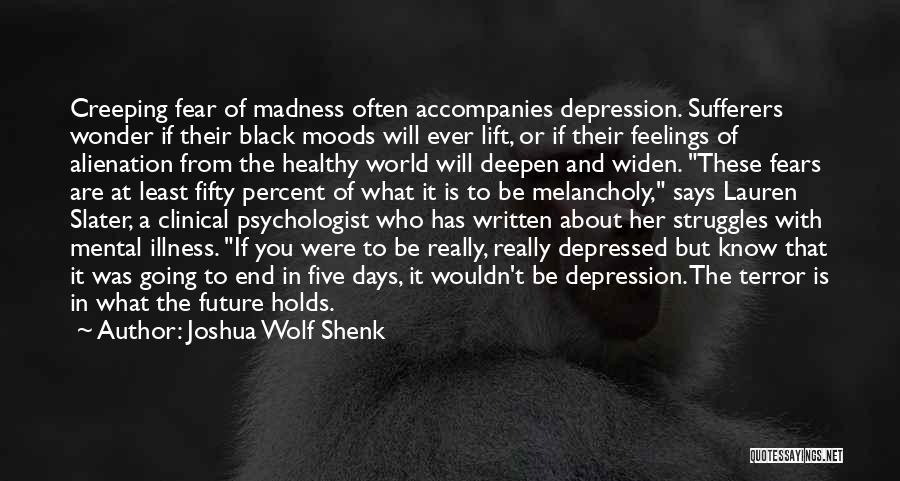 Joshua Wolf Shenk Quotes: Creeping Fear Of Madness Often Accompanies Depression. Sufferers Wonder If Their Black Moods Will Ever Lift, Or If Their Feelings