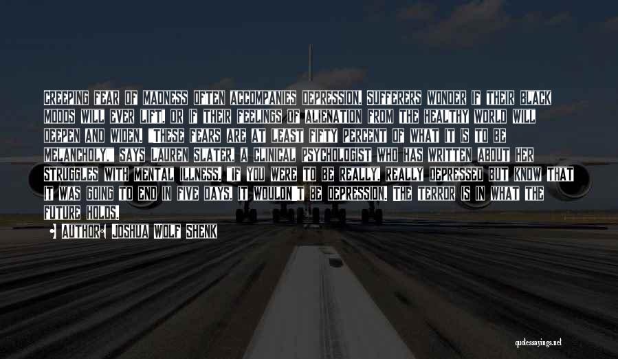 Joshua Wolf Shenk Quotes: Creeping Fear Of Madness Often Accompanies Depression. Sufferers Wonder If Their Black Moods Will Ever Lift, Or If Their Feelings