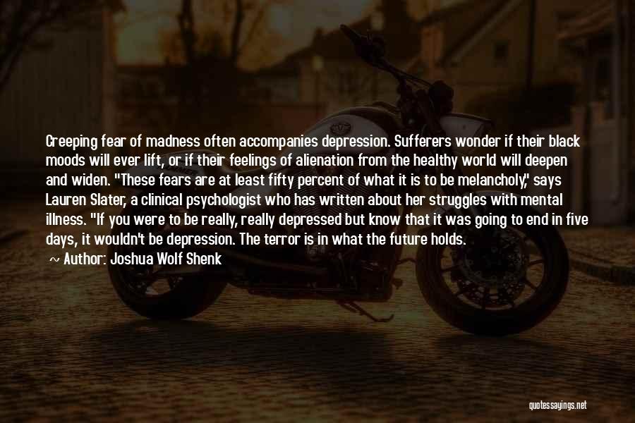 Joshua Wolf Shenk Quotes: Creeping Fear Of Madness Often Accompanies Depression. Sufferers Wonder If Their Black Moods Will Ever Lift, Or If Their Feelings