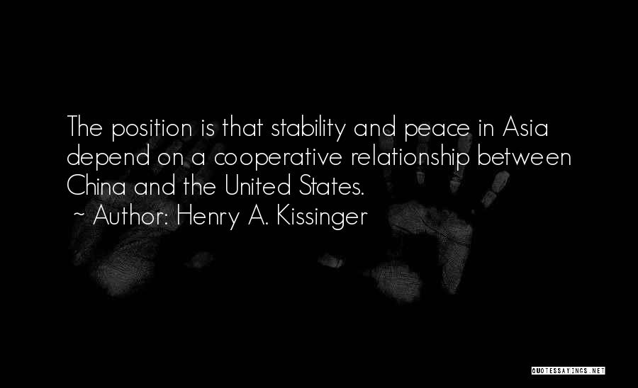 Henry A. Kissinger Quotes: The Position Is That Stability And Peace In Asia Depend On A Cooperative Relationship Between China And The United States.