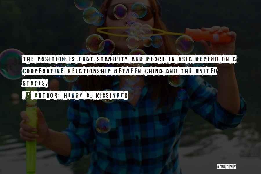 Henry A. Kissinger Quotes: The Position Is That Stability And Peace In Asia Depend On A Cooperative Relationship Between China And The United States.