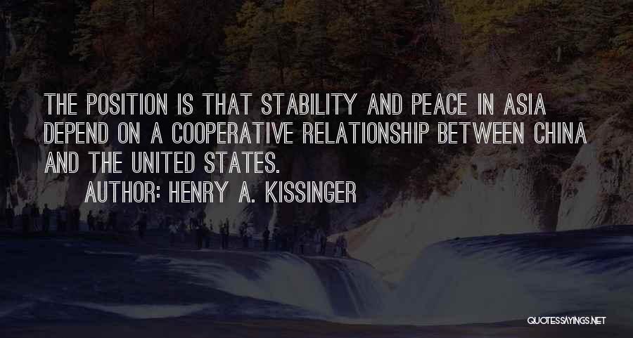 Henry A. Kissinger Quotes: The Position Is That Stability And Peace In Asia Depend On A Cooperative Relationship Between China And The United States.