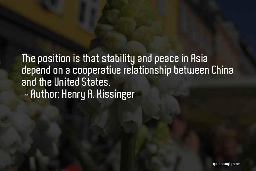 Henry A. Kissinger Quotes: The Position Is That Stability And Peace In Asia Depend On A Cooperative Relationship Between China And The United States.