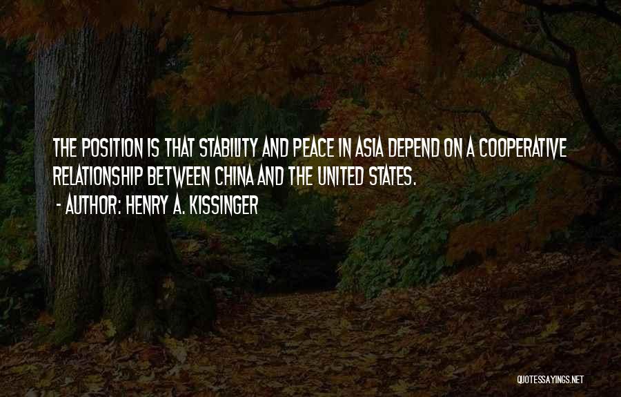 Henry A. Kissinger Quotes: The Position Is That Stability And Peace In Asia Depend On A Cooperative Relationship Between China And The United States.