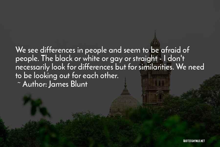 James Blunt Quotes: We See Differences In People And Seem To Be Afraid Of People. The Black Or White Or Gay Or Straight